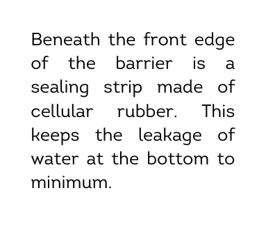 Beneath the front edge of the barrier is a sealing strip made of cellular rubber This keeps the leakage of water at the bottom to minimum